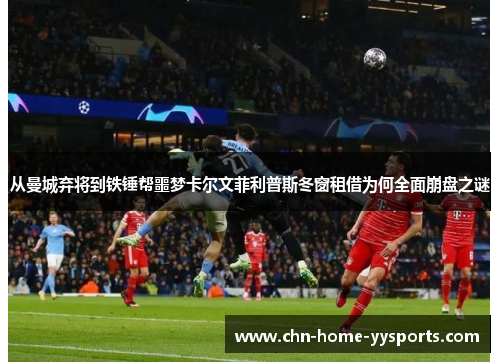 从曼城弃将到铁锤帮噩梦卡尔文菲利普斯冬窗租借为何全面崩盘之谜