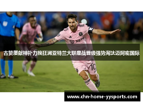 古赞屡献神扑力挽狂澜亚特兰大联鏖战晋级强势淘汰迈阿密国际