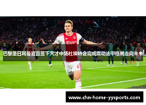 巴黎圣日耳曼官宣签下天才中场杜埃转会完成震动法甲格局走向未来 巴黎圣日耳曼官宣签下天才中场杜埃转会完成震动法甲格局走向未来