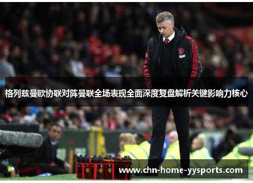 格列兹曼欧协联对阵曼联全场表现全面深度复盘解析关键影响力核心 格列兹曼欧协联对阵曼联全场表现全面深度复盘解析关键影响力核心
