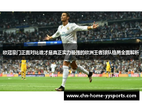 欧冠豪门正面对比谁才是真正实力最强的欧洲王者球队格局全面解析 欧冠豪门正面对比谁才是真正实力最强的欧洲王者球队格局全面解析