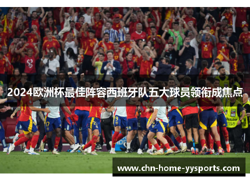 2024欧洲杯最佳阵容西班牙队五大球员领衔成焦点 2024欧洲杯最佳阵容西班牙队五大球员领衔成焦点