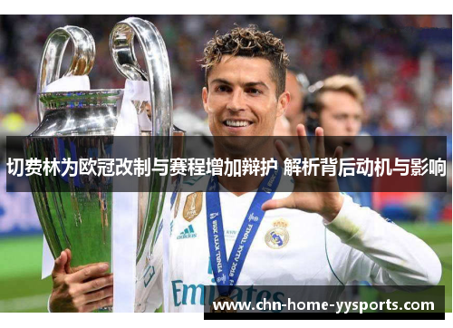 切费林为欧冠改制与赛程增加辩护 解析背后动机与影响 切费林为欧冠改制与赛程增加辩护 解析背后动机与影响