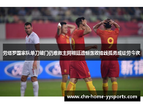 劳塔罗国家队单刀破门仍难救主阿根廷遗憾落败锋线孤勇成徒劳今夜 劳塔罗国家队单刀破门仍难救主阿根廷遗憾落败锋线孤勇成徒劳今夜