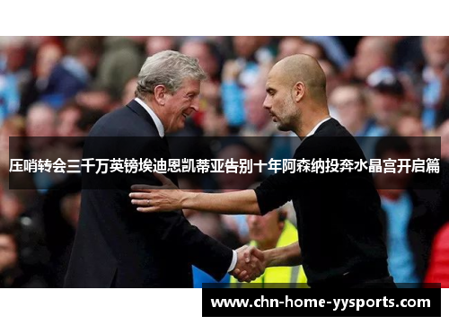 压哨转会三千万英镑埃迪恩凯蒂亚告别十年阿森纳投奔水晶宫开启篇 压哨转会三千万英镑埃迪恩凯蒂亚告别十年阿森纳投奔水晶宫开启篇