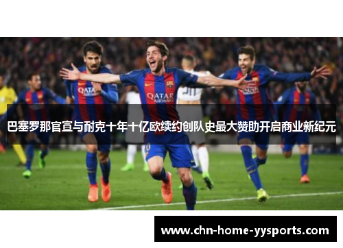 巴塞罗那官宣与耐克十年十亿欧续约创队史最大赞助开启商业新纪元 巴塞罗那官宣与耐克十年十亿欧续约创队史最大赞助开启商业新纪元