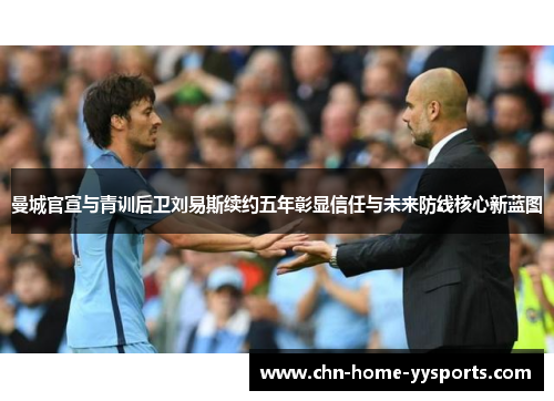 曼城官宣与青训后卫刘易斯续约五年彰显信任与未来防线核心新蓝图
