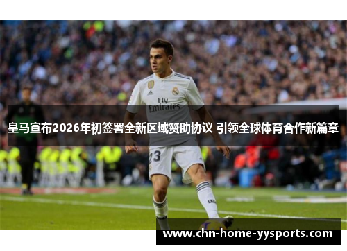 皇马宣布2026年初签署全新区域赞助协议 引领全球体育合作新篇章