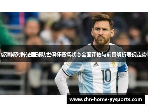 努涅斯对阵法国球队世俱杯赛场状态全面评估与前景解析表现走势