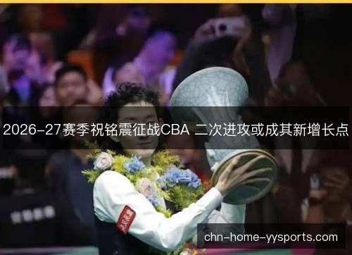 2026-27赛季祝铭震征战CBA 二次进攻或成其新增长点