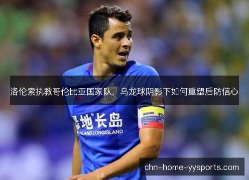 洛伦索执教哥伦比亚国家队,乌龙球阴影下如何重塑后防信心 洛伦索执教哥伦比亚国家队,乌龙球阴影下如何重塑后防信心